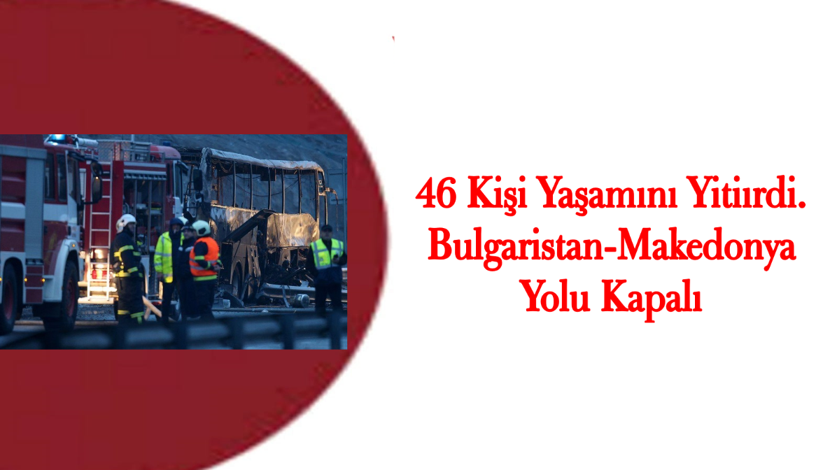 46 Kişi Yaşamını Yitiırdi. Bulgaristan-Makedonya Yolu Kapalı